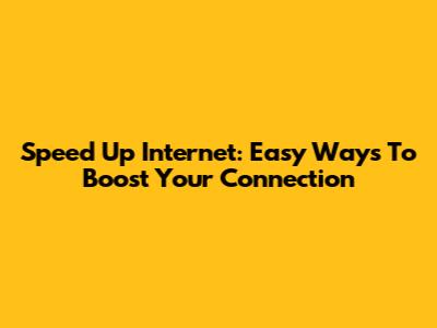 Speed Up Internet: Easy Ways To Boost Your Connection