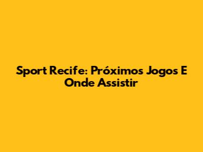 Sport Recife: Próximos Jogos E Onde Assistir