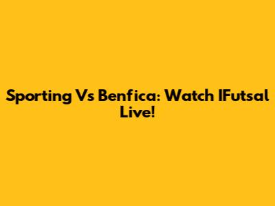 Sporting Vs Benfica: Watch IFutsal Live!