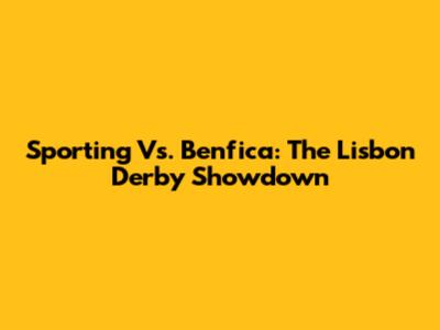 Sporting Vs. Benfica: The Lisbon Derby Showdown