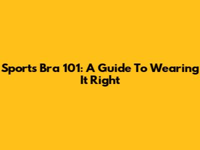 Sports Bra 101: A Guide To Wearing It Right