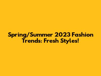 Spring/Summer 2023 Fashion Trends: Fresh Styles!