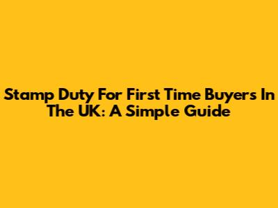 Stamp Duty For First Time Buyers In The UK: A Simple Guide