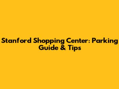 Stanford Shopping Center: Parking Guide & Tips