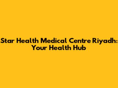 Star Health Medical Centre Riyadh: Your Health Hub