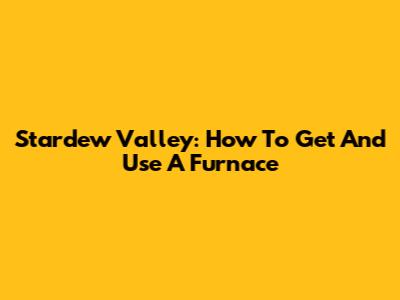 Stardew Valley: How To Get And Use A Furnace