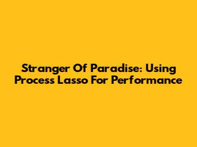 Stranger Of Paradise: Using Process Lasso For Performance