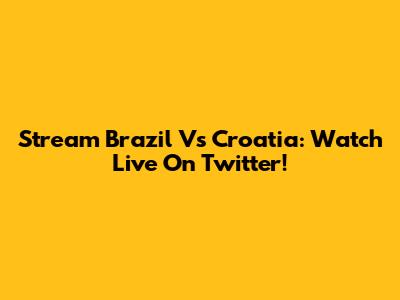 Stream Brazil Vs Croatia: Watch Live On Twitter!