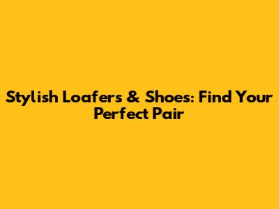 Stylish Loafers & Shoes: Find Your Perfect Pair