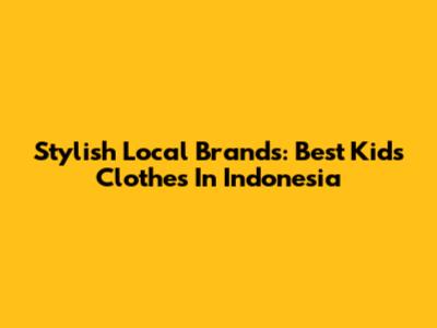 Stylish Local Brands: Best Kids Clothes In Indonesia