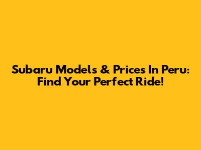 Subaru Models & Prices In Peru: Find Your Perfect Ride!
