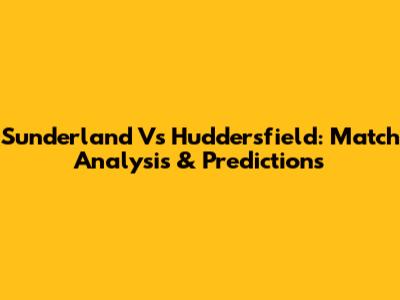 Sunderland Vs Huddersfield: Match Analysis & Predictions