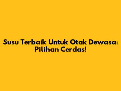 Susu Terbaik Untuk Otak Dewasa: Pilihan Cerdas!