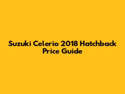 Suzuki Celerio 2018 Hatchback Price Guide