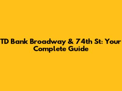TD Bank Broadway & 74th St: Your Complete Guide