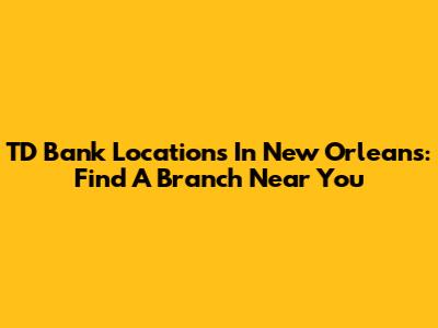 TD Bank Locations In New Orleans: Find A Branch Near You