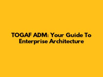 TOGAF ADM: Your Guide To Enterprise Architecture