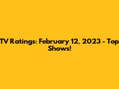 TV Ratings: February 12, 2023 - Top Shows!