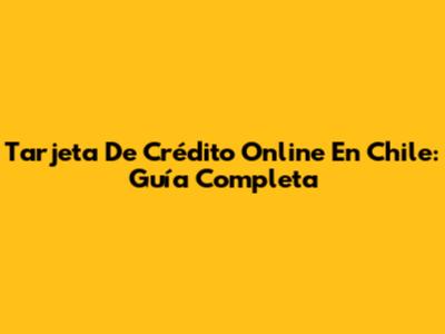 Tarjeta De Crédito Online En Chile: Guía Completa