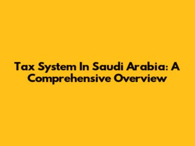 Tax System In Saudi Arabia: A Comprehensive Overview