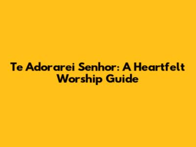Te Adorarei Senhor: A Heartfelt Worship Guide