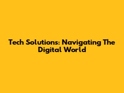 Tech Solutions: Navigating The Digital World