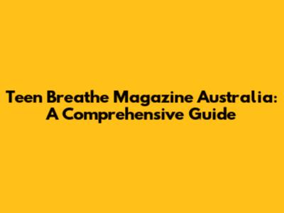Teen Breathe Magazine Australia: A Comprehensive Guide