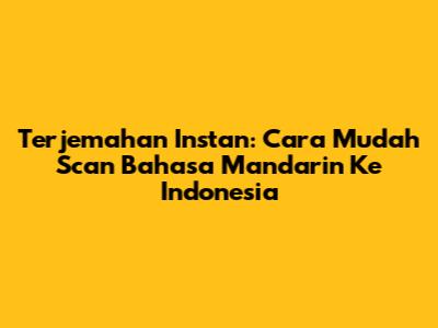 Terjemahan Instan: Cara Mudah Scan Bahasa Mandarin Ke Indonesia
