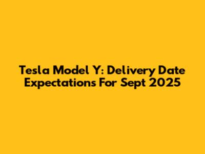 Tesla Model Y: Delivery Date Expectations For Sept 2025