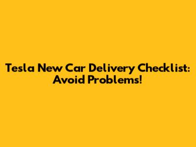 Tesla New Car Delivery Checklist: Avoid Problems!