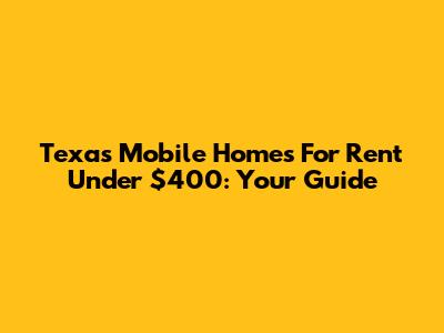 Texas Mobile Homes For Rent Under $400: Your Guide