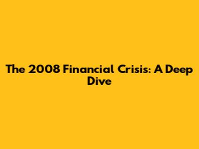 The 2008 Financial Crisis: A Deep Dive