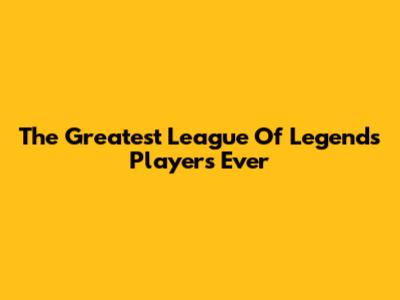 The Greatest League Of Legends Players Ever