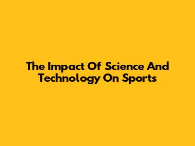 The Impact Of Science And Technology On Sports