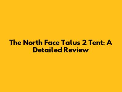 The North Face Talus 2 Tent: A Detailed Review