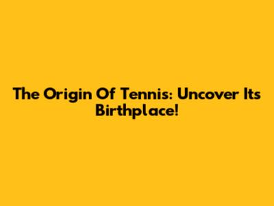 The Origin Of Tennis: Uncover Its Birthplace!