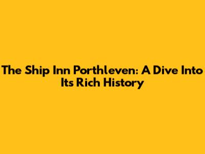 The Ship Inn Porthleven: A Dive Into Its Rich History
