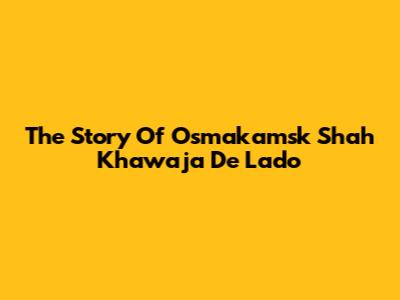 The Story Of Osmakamsk Shah Khawaja De Lado