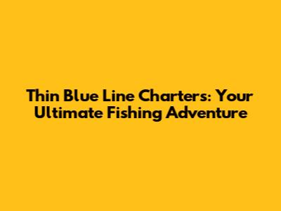 Thin Blue Line Charters: Your Ultimate Fishing Adventure