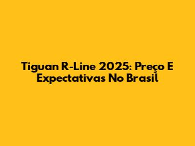 Tiguan R-Line 2025: Preço E Expectativas No Brasil