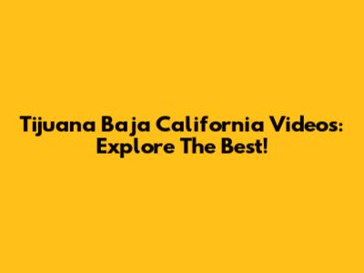 Tijuana Baja California Videos: Explore The Best!
