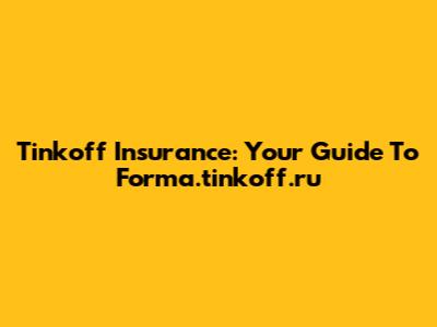 Tinkoff Insurance: Your Guide To Forma.tinkoff.ru