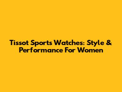 Tissot Sports Watches: Style & Performance For Women