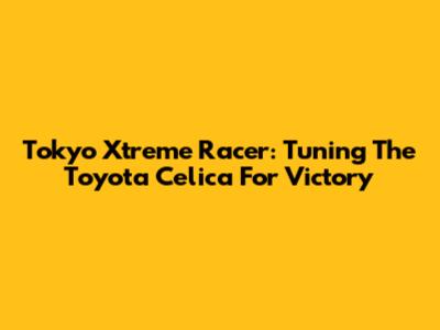Tokyo Xtreme Racer: Tuning The Toyota Celica For Victory