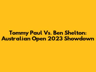 Tommy Paul Vs. Ben Shelton: Australian Open 2023 Showdown