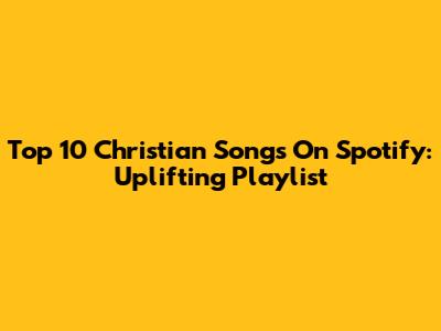 Top 10 Christian Songs On Spotify: Uplifting Playlist