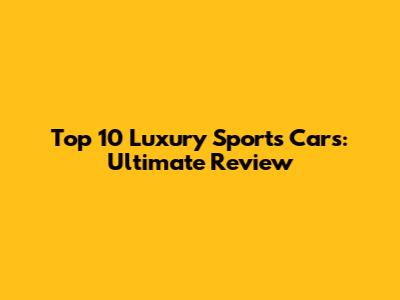 Top 10 Luxury Sports Cars: Ultimate Review