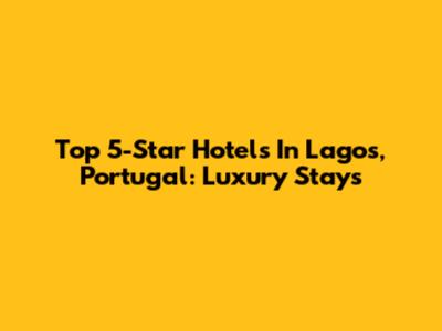 Top 5-Star Hotels In Lagos, Portugal: Luxury Stays