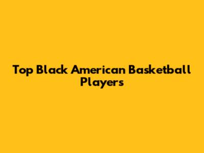 Top Black American Basketball Players