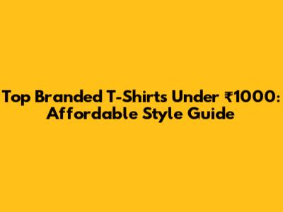Top Branded T-Shirts Under ₹1000: Affordable Style Guide